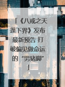 《八戒之天蓬下界》发布最新预告 打破偏见做命运的“男猪脚”