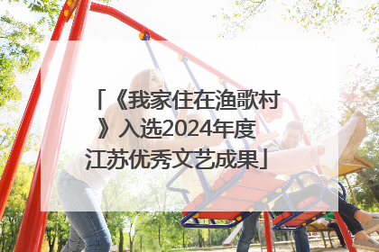 《我家住在渔歌村》入选2024年度江苏优秀文艺成果