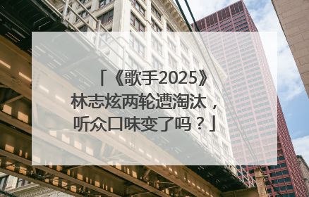 《歌手2025》林志炫两轮遭淘汰，听众口味变了吗？