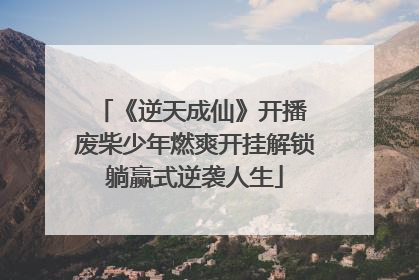 《逆天成仙》开播 废柴少年燃爽开挂解锁躺赢式逆袭人生