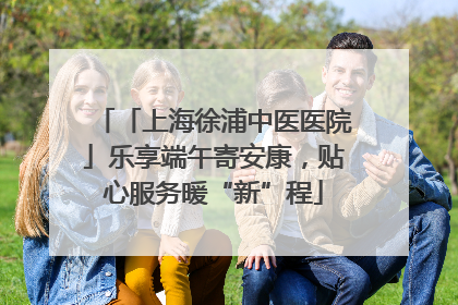 「上海徐浦中医医院」乐享端午寄安康，贴心服务暖“新”程