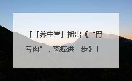 「养生堂」播出《“胃亏肉”，离癌进一步》