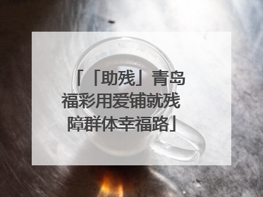 「助残」青岛福彩用爱铺就残障群体幸福路