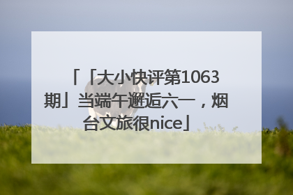 「大小快评第1063期」当端午邂逅六一，烟台文旅很nice