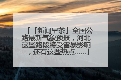 「新闻早茶」全国公路最新气象预报，河北这些路段将受雷暴影响，还有这些热点……