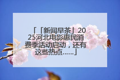 「新闻早茶」2025河北电影惠民消费季活动启动，还有这些热点……