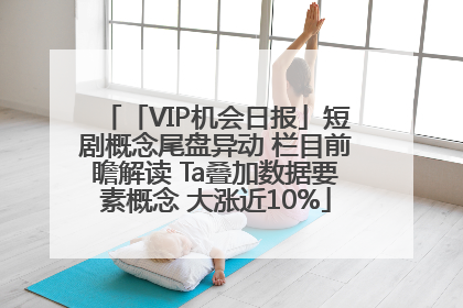 「VIP机会日报」短剧概念尾盘异动 栏目前瞻解读 Ta叠加数据要素概念 大涨近10%
