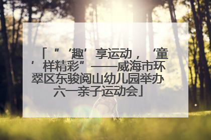 “‘趣’享运动，‘童’样精彩”——威海市环翠区东骏阅山幼儿园举办六一亲子运动会