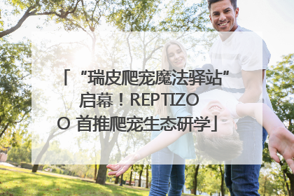 “瑞皮爬宠魔法驿站” 启幕！REPTIZOO 首推爬宠生态研学