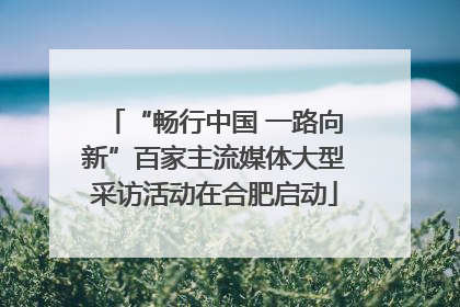 “畅行中国 一路向新”百家主流媒体大型采访活动在合肥启动
