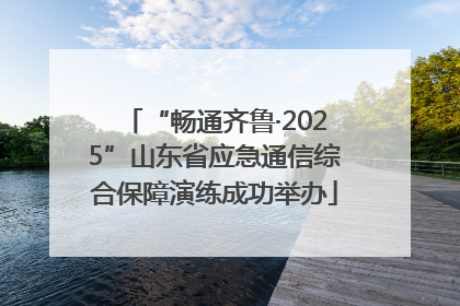 “畅通齐鲁·2025”山东省应急通信综合保障演练成功举办