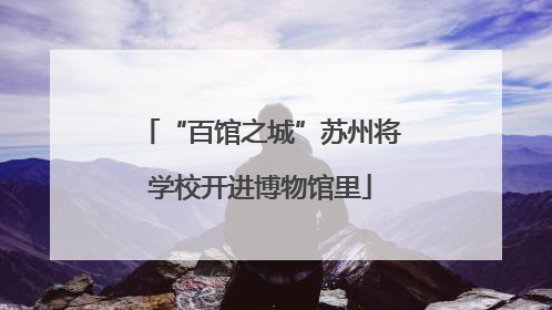“百馆之城”苏州将学校开进博物馆里