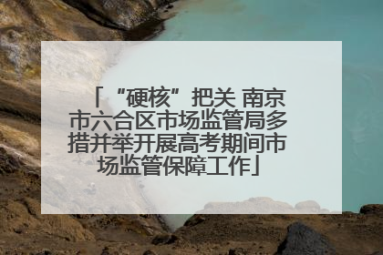 “硬核”把关 南京市六合区市场监管局多措并举开展高考期间市场监管保障工作