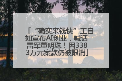 “确实来钱快”王自如宣布AI创业，喊话雷军董明珠！因3383万元案款仍被限消