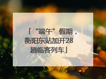 “端午”假期，衡阳东站加开28趟临客列车