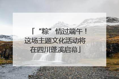 “粽”情过端午！这场主题文化活动将在四川蓬溪启幕