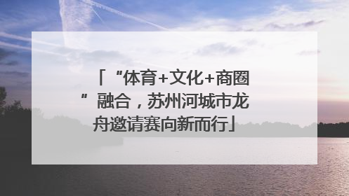 “体育+文化+商圈”融合，苏州河城市龙舟邀请赛向新而行