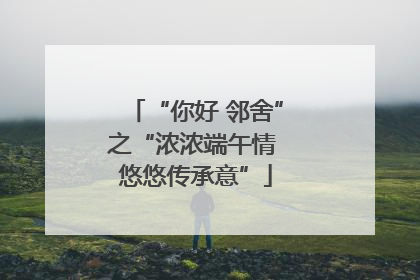 “你好 邻舍”之“浓浓端午情 悠悠传承意”