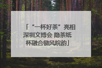 “一杯好茶”亮相深圳文博会 隐茶纸杯融合徽风皖韵