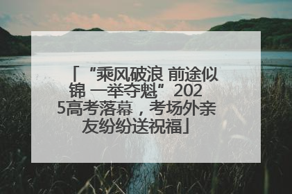 “乘风破浪 前途似锦 一举夺魁”2025高考落幕，考场外亲友纷纷送祝福