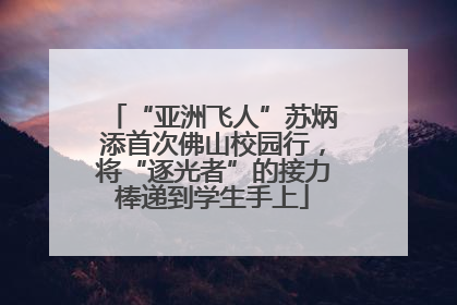 “亚洲飞人”苏炳添首次佛山校园行，将“逐光者”的接力棒递到学生手上