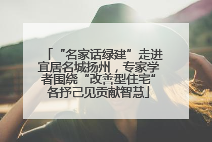“名家话绿建”走进宜居名城扬州，专家学者围绕“改善型住宅”各抒己见贡献智慧
