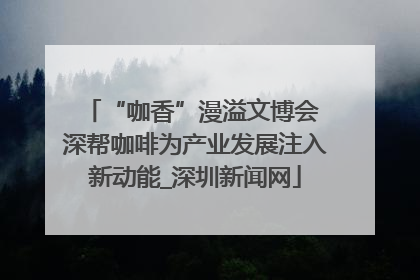 “咖香”漫溢文博会 深帮咖啡为产业发展注入新动能_深圳新闻网