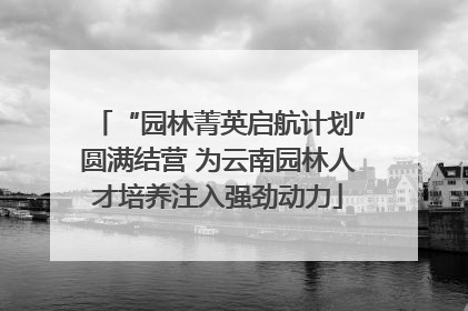 “园林菁英启航计划”圆满结营 为云南园林人才培养注入强劲动力