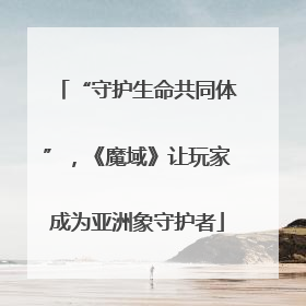 “守护生命共同体”，《魔域》让玩家成为亚洲象守护者