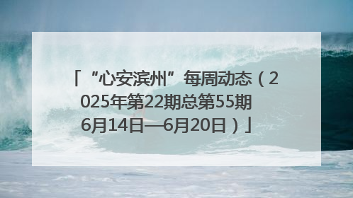 “心安滨州”每周动态（2025年第22期总第55期6月14日—6月20日）