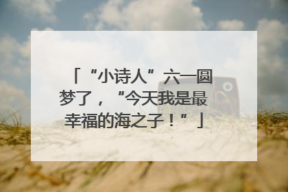 “小诗人”六一圆梦了，“今天我是最幸福的海之子！”