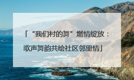 “我们村的舞”燃情绽放：歌声舞韵共绘社区邻里情