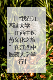 “我在江西读大学——江西中医药文化之旅”在江西中医药大学举行
