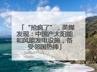 “抢疯了”，英媒发现：中国产太阳能和风能发电设施，备受邻国热捧