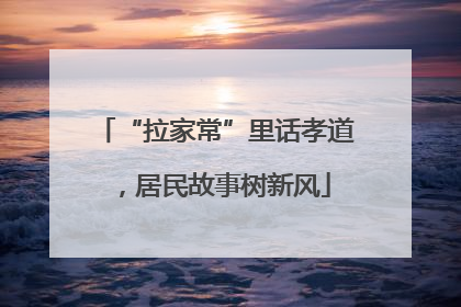 “拉家常”里话孝道，居民故事树新风