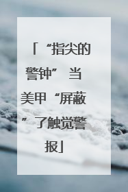 “指尖的警钟” 当美甲“屏蔽”了触觉警报