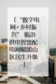 “数字电网+乡村振兴” 临汾供电智慧配电网赋能山区民生升级