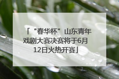 “春华杯”山东青年戏剧大赛决赛将于6月12日火热开赛