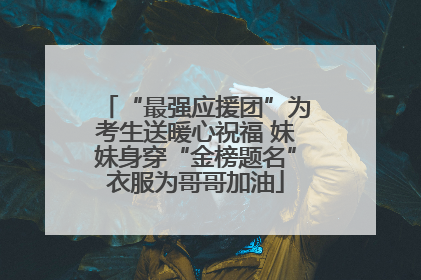 “最强应援团”为考生送暖心祝福 妹妹身穿“金榜题名”衣服为哥哥加油