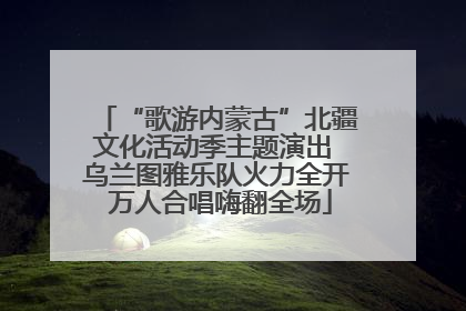 “歌游内蒙古”北疆文化活动季主题演出 乌兰图雅乐队火力全开 万人合唱嗨翻全场