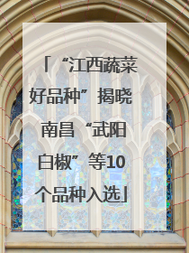 “江西蔬菜好品种”揭晓 南昌“武阳白椒”等10个品种入选