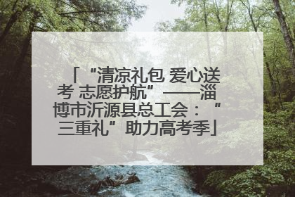 “清凉礼包 爱心送考 志愿护航”——淄博市沂源县总工会：“三重礼”助力高考季