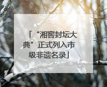 “湘窖封坛大典”正式列入市级非遗名录