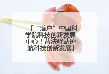 “落户”中国科学院科技创新发展中心！普法驿站护航科技创新发展