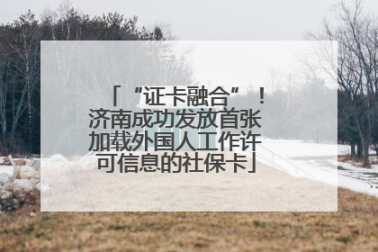 “证卡融合”！济南成功发放首张加载外国人工作许可信息的社保卡