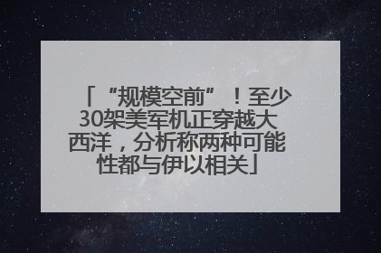 “规模空前”！至少30架美军机正穿越大西洋，分析称两种可能性都与伊以相关