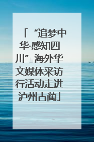 “追梦中华·感知四川”海外华文媒体采访行活动走进泸州古蔺