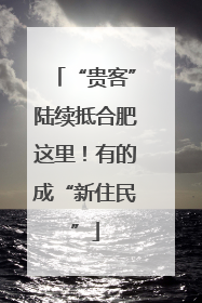 “贵客”陆续抵合肥这里！有的成“新住民”