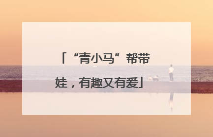 “青小马”帮带娃，有趣又有爱