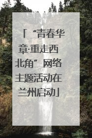 “青春华章·重走西北角”网络主题活动在兰州启动